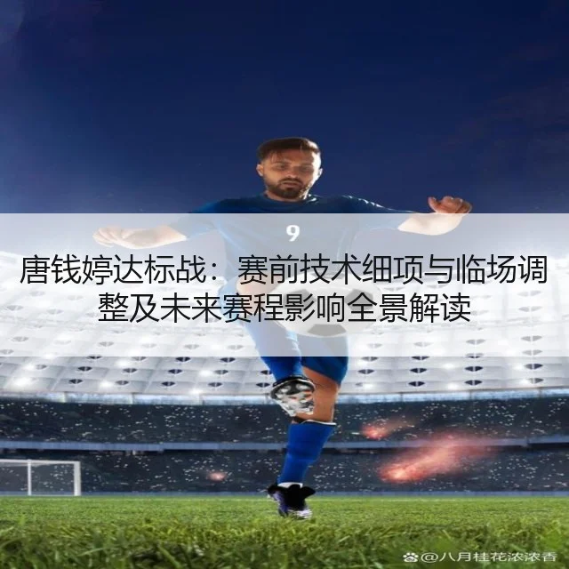 唐钱婷达标战:赛前技术细项与临场调整及未来赛程影响全景解读